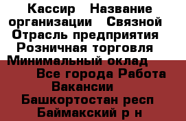 Кассир › Название организации ­ Связной › Отрасль предприятия ­ Розничная торговля › Минимальный оклад ­ 25 000 - Все города Работа » Вакансии   . Башкортостан респ.,Баймакский р-н